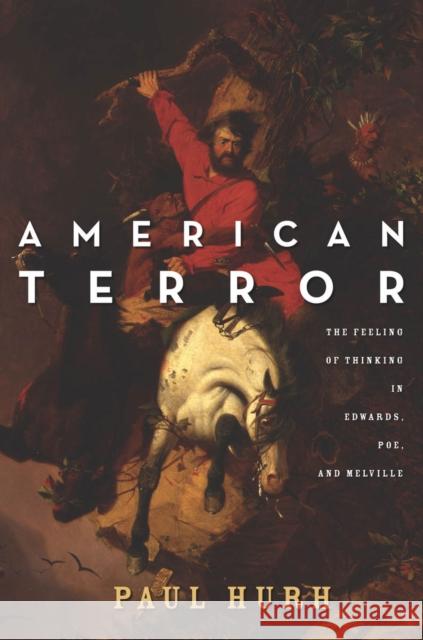 American Terror: The Feeling of Thinking in Edwards, Poe, and Melville Paul Hurh 9780804791144