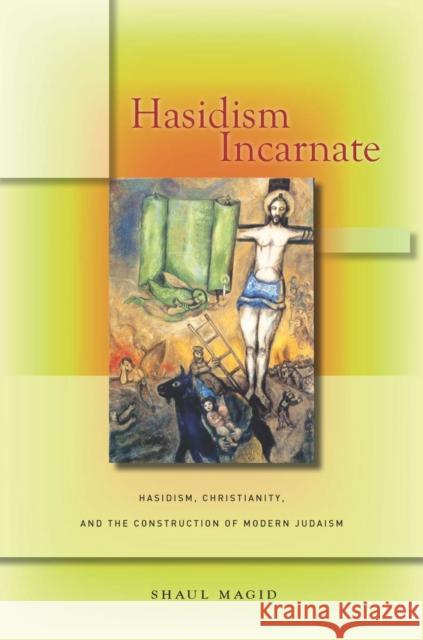 Hasidism Incarnate: Hasidism, Christianity, and the Construction of Modern Judaism Shaul Magid 9780804791304
