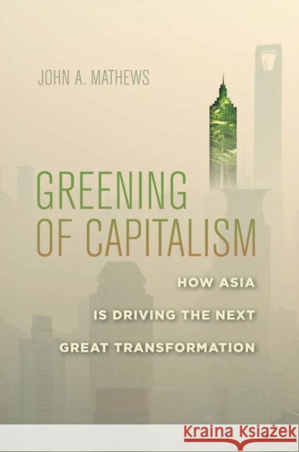 Greening of Capitalism: How Asia Is Driving the Next Great Transformation Mathews, John A. 9780804791502 Stanford University Press