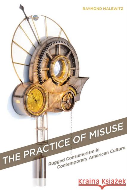 The Practice of Misuse: Rugged Consumerism in Contemporary American Culture Raymond Malewitz 9780804791960 Stanford University Press