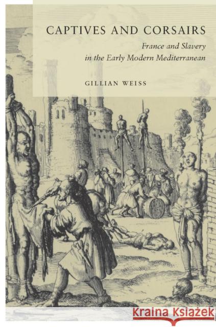 Captives and Corsairs: France and Slavery in the Early Modern Mediterranean Gillian Weiss 9780804792097 Stanford University Press