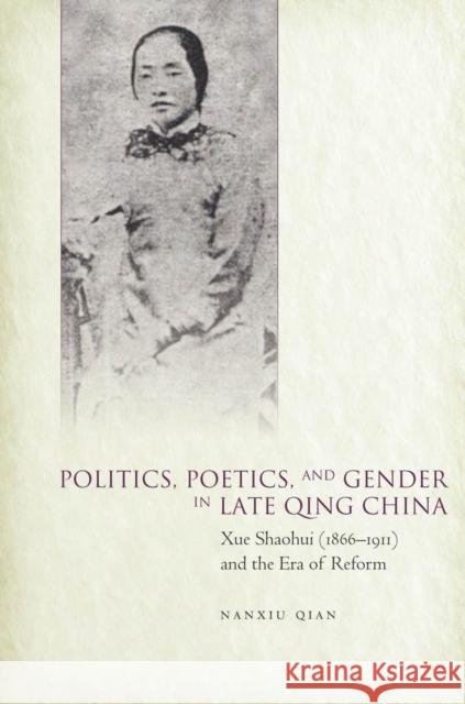 Politics, Poetics, and Gender in Late Qing China: Xue Shaohui and the Era of Reform Nanxiu Qian 9780804792400