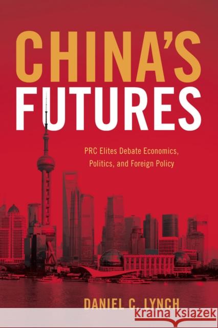 China's Futures: PRC Elites Debate Economics, Politics, and Foreign Policy Daniel C. Lynch 9780804792578 Stanford University Press