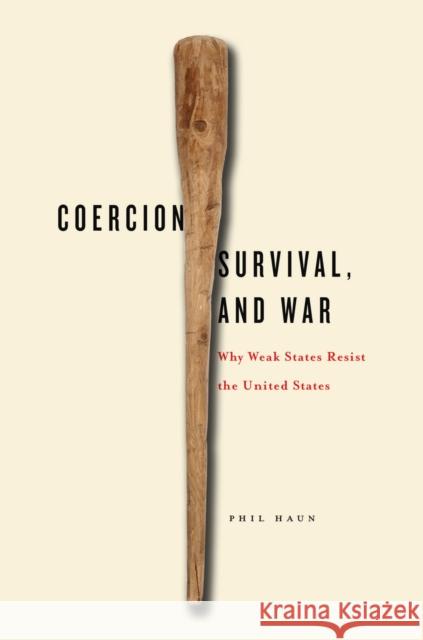 Coercion, Survival, and War: Why Weak States Resist the United States Phil M. Haun 9780804792837