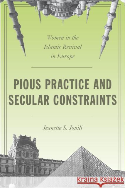 Pious Practice and Secular Constraints: Women in the Islamic Revival in Europe Jeanette Jouili 9780804792875 Stanford University Press