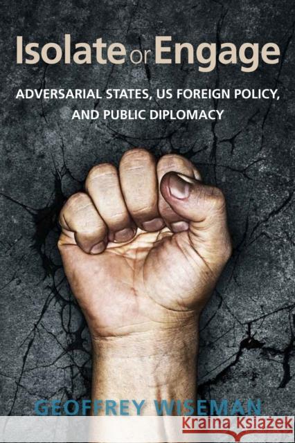 Isolate or Engage: Adversarial States, Us Foreign Policy, and Public Diplomacy Geoffrey Wiseman 9780804793889 Stanford University Press