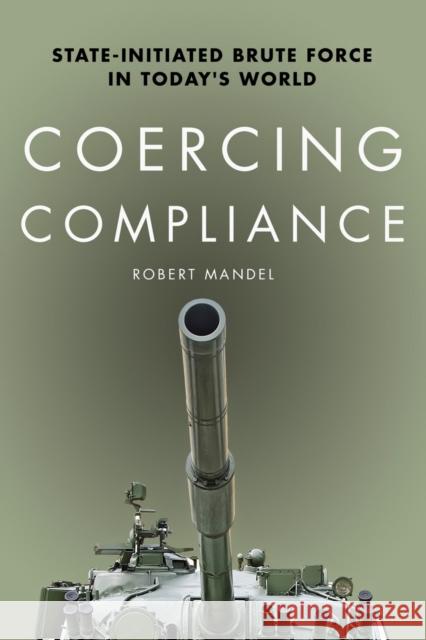Coercing Compliance: State-Initiated Brute Force in Today's World Robert Mandel 9780804793988 Stanford University Press