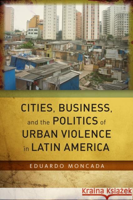 Cities, Business, and the Politics of Urban Violence in Latin America Eduardo Moncada 9780804794176