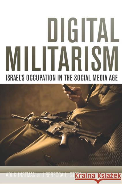 Digital Militarism: Israel's Occupation in the Social Media Age Adi Kuntsman Rebecca Stein 9780804794909 Stanford University Press