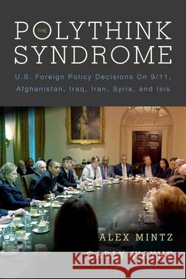 The Polythink Syndrome: U.S. Foreign Policy Decisions on 9/11, Afghanistan, Iraq, Iran, Syria, and Isis Alex Mintz Carly Wayne 9780804795159