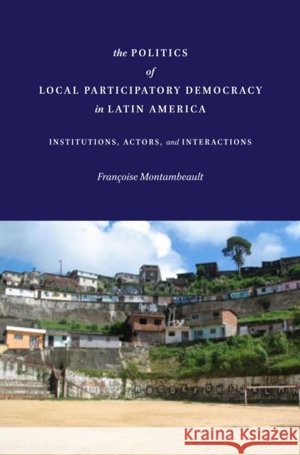 The Politics of Local Participatory Democracy in Latin America: Institutions, Actors, and Interactions Franocoise Montambeault Francoise Montambeault 9780804795166 Stanford University Press