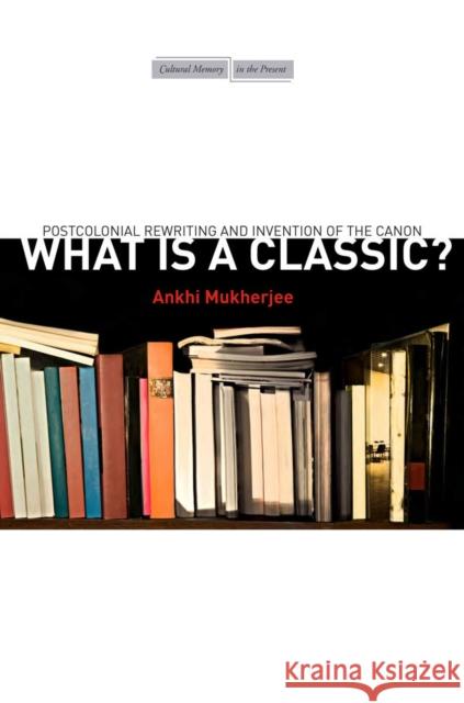 What Is a Classic?: Postcolonial Rewriting and Invention of the Canon Ankhi Mukherjee 9780804795258