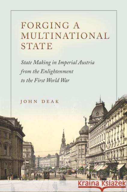 Forging a Multinational State: State Making in Imperial Austria from the Enlightenment to the First World War Deak, John 9780804795579 Stanford University Press