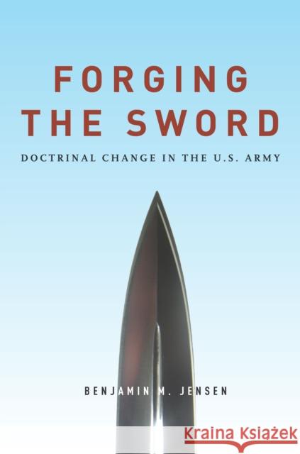 Forging the Sword: Doctrinal Change in the U.S. Army Benjamin M. Jensen 9780804795609