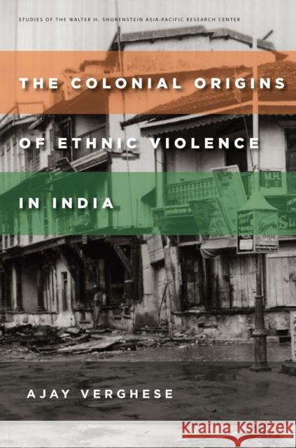 The Colonial Origins of Ethnic Violence in India Ajay Verghese 9780804795623 Stanford University Press