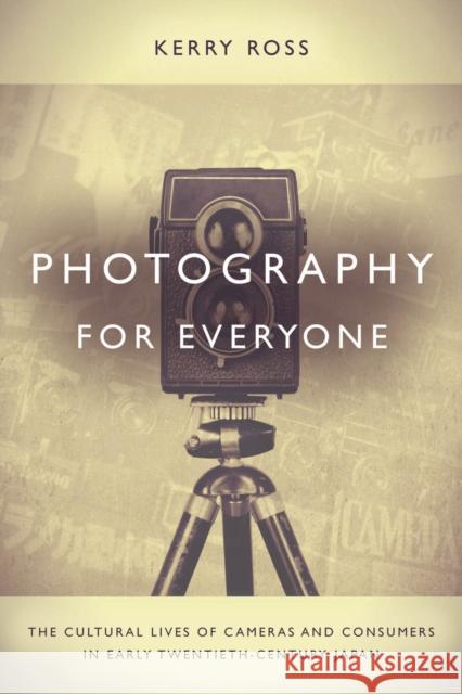 Photography for Everyone: The Cultural Lives of Cameras and Consumers in Early Twentieth-Century Japan Kerry Ross 9780804795647
