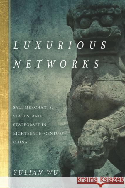 Luxurious Networks: Salt Merchants, Status, and Statecraft in Eighteenth-Century China Yulian Wu 9780804798112 Stanford University Press