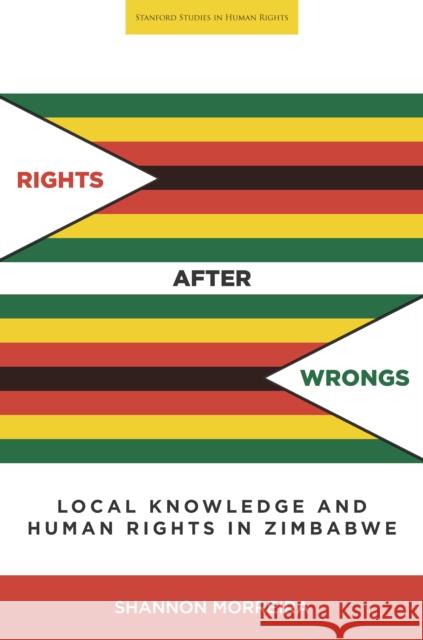 Rights After Wrongs: Local Knowledge and Human Rights in Zimbabwe Shannon Morreira 9780804798372 Stanford University Press