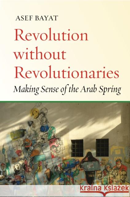 Revolution Without Revolutionaries: Making Sense of the Arab Spring Asef Bayat 9780804799027 Stanford University Press