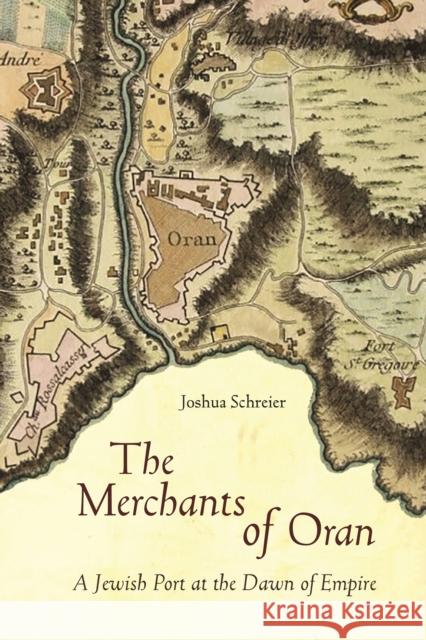 The Merchants of Oran: A Jewish Port at the Dawn of Empire Joshua Schreier 9780804799140
