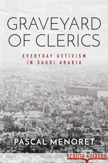 Graveyard of Clerics: Everyday Activism in Saudi Arabia Pascal Menoret 9780804799805 Stanford University Press