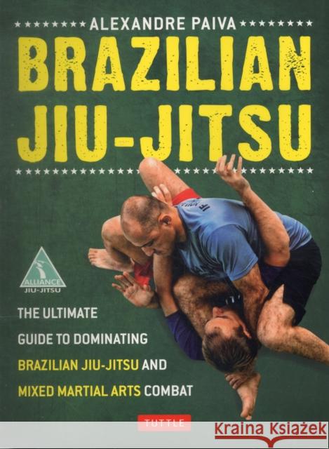 Brazilian Jiu-Jitsu: The Ultimate Guide to Dominating Brazilian Jiu-Jitsu and Mixed Martial Arts Combat Paiva, Alexandre 9780804842754