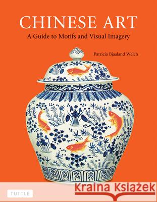 Chinese Art : A Guide to Motifs and Visual Imagery Patricia Bjaaland Welch 9780804843164 Tuttle Publishing