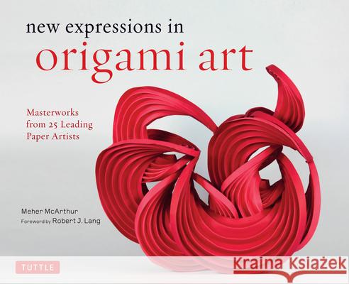 New Expressions in Origami Art: Masterworks from 25 Leading Paper Artists Meher McArthur Robert Lang 9780804846776 Tuttle Publishing