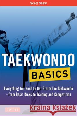 Taekwondo Basics: Everything You Need to Get Started in Taekwondo - From Basic Kicks to Training and Competition Scott Shaw 9780804847032