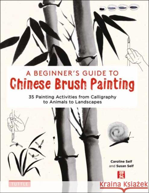 A Beginner's Guide to Chinese Brush Painting: 35 Painting Activities from Calligraphy to Animals to Landscapes Self, Caroline 9780804852630 Tuttle Publishing