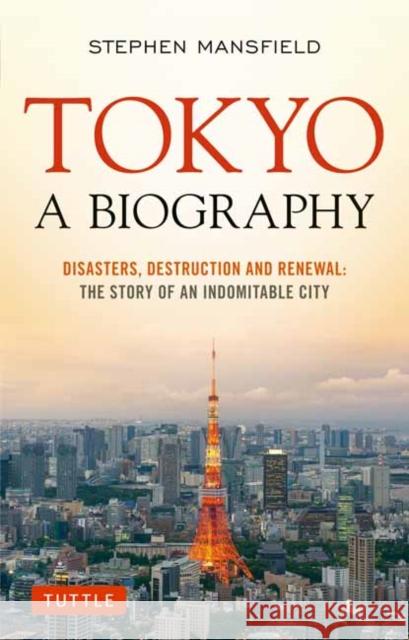 Tokyo: A Biography: Disasters, Destruction and Renewal: The Story of an Indomitable City Stephen Mansfield 9780804853040 Tuttle Publishing
