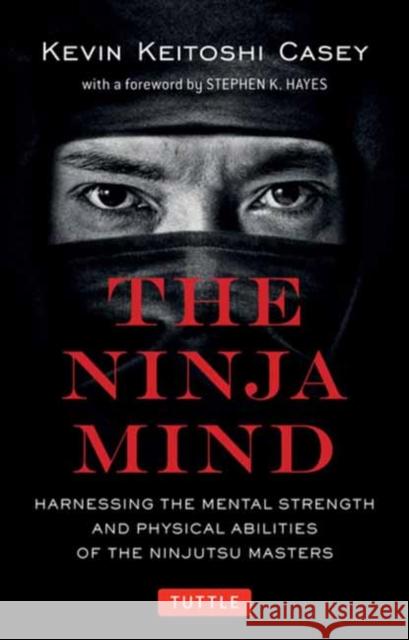 The Ninja Mind: Harnessing the Mental Strength and Physical Abilities of the Ninjutsu Masters Casey, Kevin Keitoshi 9780804853460 Tuttle Publishing