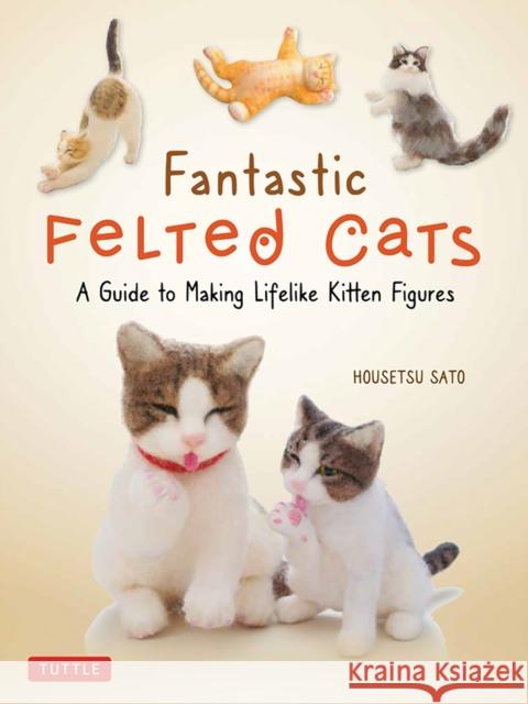 Fantastic Felted Cats: A Guide to Making Lifelike Kitten Figures (with Full-Size Templates) Sato, Housetsu 9780804853774