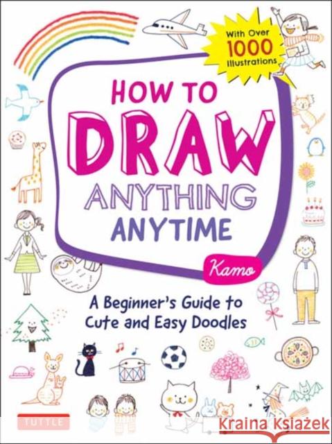 How to Draw Anything Anytime: A Beginner's Guide to Cute and Easy Doodles (Over 1,000 Illustrations) Kamo 9780804853804 Tuttle Publishing