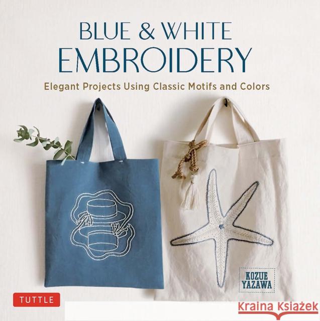 Blue & White Embroidery: Elegant Projects Using Classic Motifs and Colors (7 Stitching Techniques and 30 Projects Included) Yazawa, Kozue 9780804853996 Tuttle Publishing