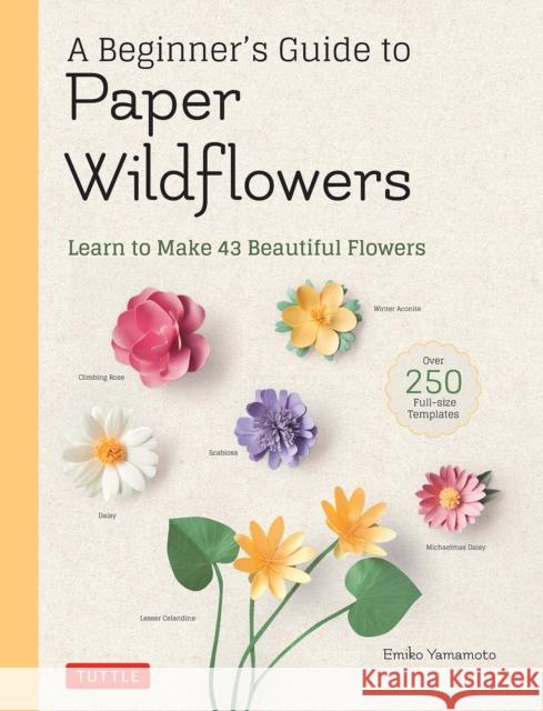 A Beginner's Guide to Paper Wildflowers: Learn to Make 43 Beautiful Paper Flowers (Over 250 Full-Size Templates) Yamamoto, Emiko 9780804854016 Tuttle Publishing