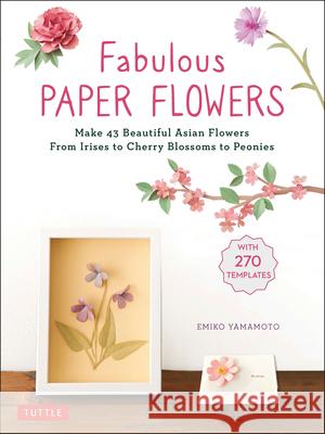 Fabulous Paper Flowers: Make 43 Beautiful Asian Flowers - From Irises to Cherry Blossoms to Peonies (with 270 Tracing Templates) Emiko Yamamoto 9780804854092