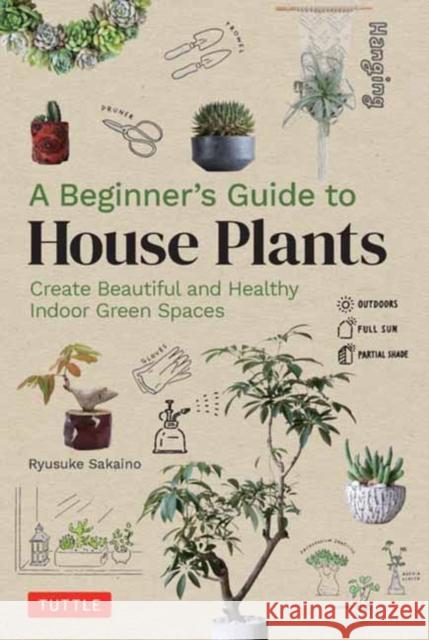 A Beginner's Guide to House Plants: Creating Beautiful and Healthy Green Spaces in Your Home Ryusuke Sakaino 9780804855099 Tuttle Publishing
