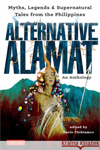Alternative Alamat: An Anthology: Myths and Legends from the Philippines Paolo Chikiamco Mervin Malonzo 9780804855570 Tuttle Publishing