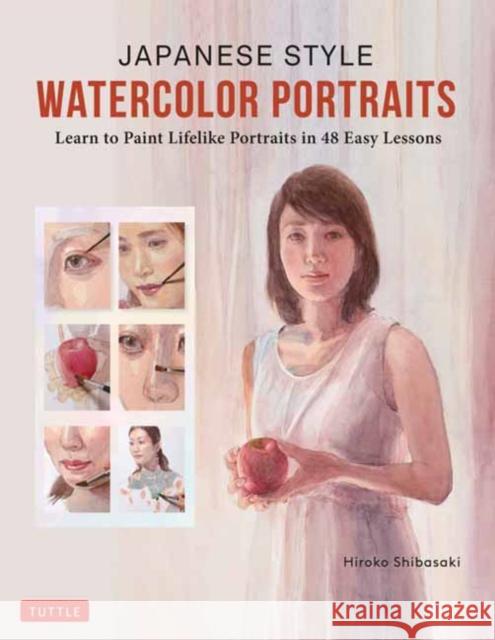 Japanese Style Watercolor Portraits: Learn to Paint Lifelike Portraits in 48 Easy Lessons (with Over 400 Illustrations) Hiroko Shibasaki 9780804855723 Tuttle Publishing