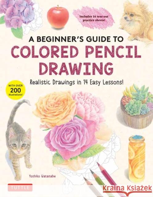 A Beginner's Guide to Colored Pencil Drawing: Realistic Drawings in 14 Easy Lessons! (with Over 200 Illustrations) Watanabe, Yoshiko 9780804856249 Tuttle Publishing