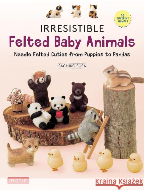 Irresistible Felted Baby Animals: Needle Felted Cuties from Puppies to Pandas (with Actual-Sized Diagrams) Sachiko Susa 9780804856409 Tuttle Publishing