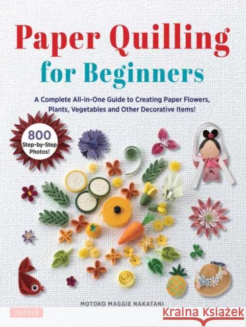 Paper Quilling for Beginners?: A Complete All-In-One Guide to Creating 75 Paper Flowers, Plants, Vegetables and Decorative Items! Motoko Maggie Nakatani 9780804857666
