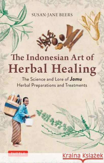The Indonesian Art of Herbal Healing: The Science and Lore of Jamu Herbal Preparations and Treatments Susan-Jane Beers 9780804857734 Tuttle Publishing