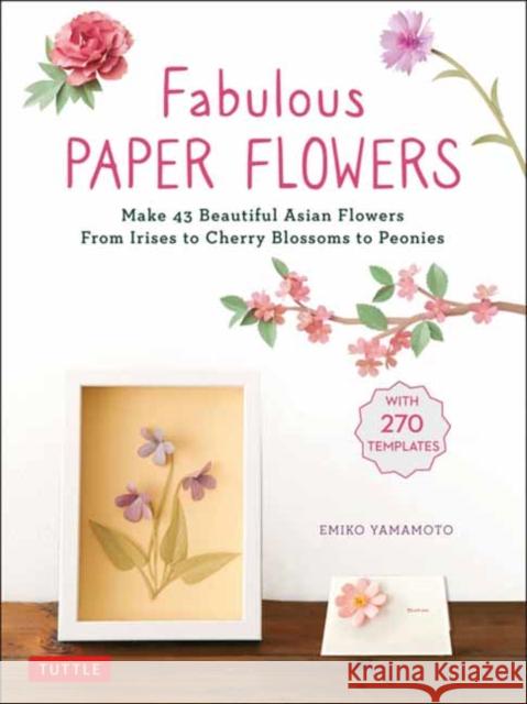 Fabulous Paper Flowers: Make 43 Beautiful Asian Flowers - From Irises to Cherry Blossoms to Peonies (with 270 Tracing Templates) Emiko Yamamoto 9780804859356 Tuttle Publishing