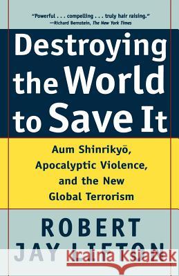 Destroying the World to Save It: Aum Shinrikyo, Apocalyptic Violence, and the New Global Terrorism Robert Jay Lifton 9780805065114