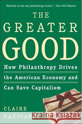 The Greater Good: How Philanthropy Drives the American Economy and Can Save Capitalism Claire Gaudiani 9780805076929