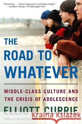 The Road to Whatever: Middle-Class Culture and the Crisis of Adolescence Elliott Currie 9780805080001 Owl Books (NY)