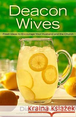 Deacon Wives: Fresh Ideas to Encourage Your Husband and the Church Diana Davis 9780805448238 B&H Publishing Group