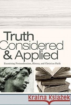 Truth Considered & Applied: Examining Postmodernism, History, and Christian Faith Stewart E. Kelly 9780805449587